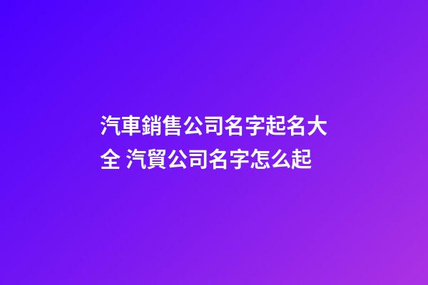 汽車銷售公司名字起名大全 汽貿公司名字怎么起-第1張-公司起名-玄機派